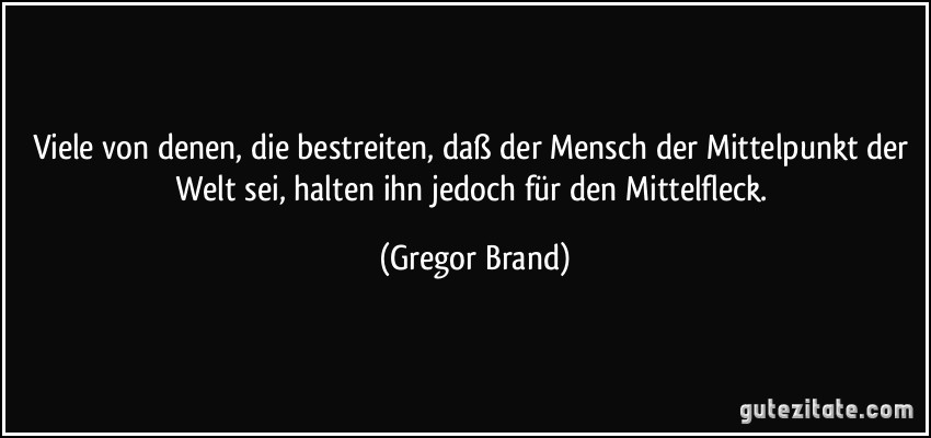 Viele von denen, die bestreiten, daß der Mensch der Mittelpunkt der Welt sei, halten ihn jedoch für den Mittelfleck. (Gregor Brand)