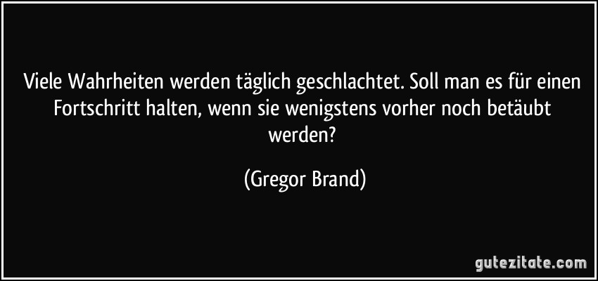 Viele Wahrheiten werden täglich geschlachtet. Soll man es für einen Fortschritt halten, wenn sie wenigstens vorher noch betäubt werden? (Gregor Brand)