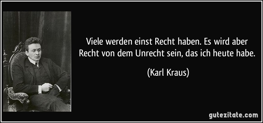 Viele werden einst Recht haben. Es wird aber Recht von dem Unrecht sein, das ich heute habe. (Karl Kraus)