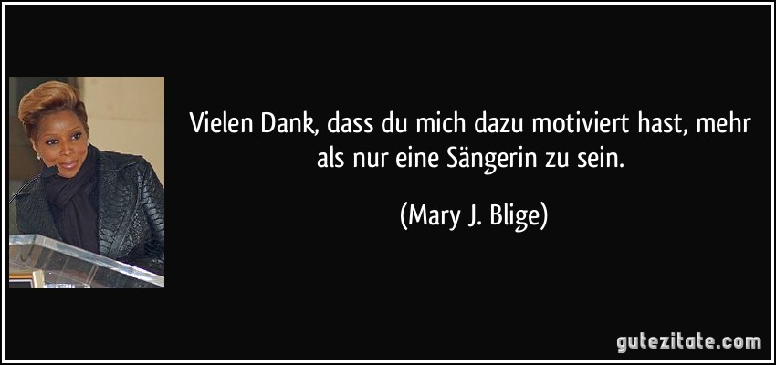 Vielen Dank, dass du mich dazu motiviert hast, mehr als nur eine Sängerin zu sein. (Mary J. Blige)