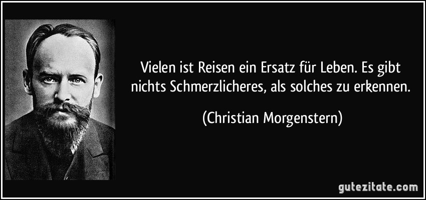 Vielen ist Reisen ein Ersatz für Leben. Es gibt nichts Schmerzlicheres, als solches zu erkennen. (Christian Morgenstern)