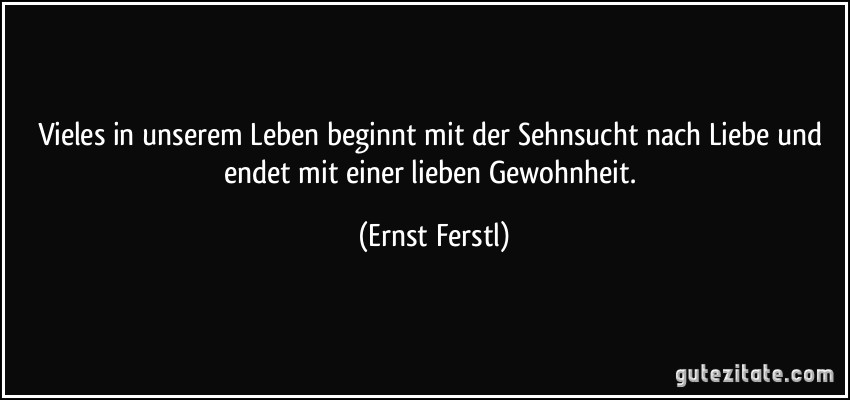 Vieles in unserem Leben beginnt mit der Sehnsucht nach Liebe und endet mit einer lieben Gewohnheit. (Ernst Ferstl)