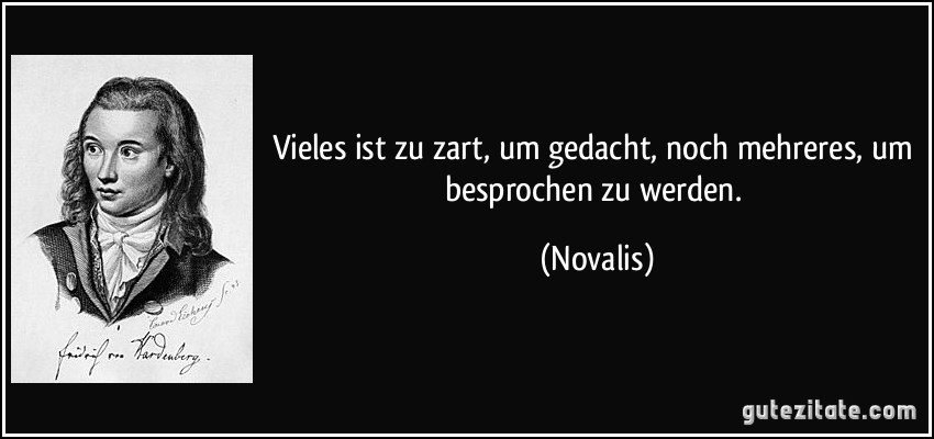 Vieles ist zu zart, um gedacht, noch mehreres, um besprochen zu werden. (Novalis)