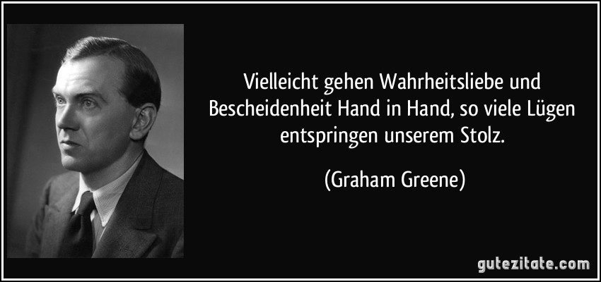 Vielleicht gehen Wahrheitsliebe und Bescheidenheit Hand in Hand, so viele Lügen entspringen unserem Stolz. (Graham Greene)
