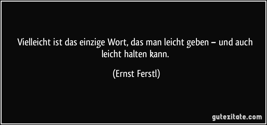 Vielleicht ist das einzige Wort, das man leicht geben – und auch leicht halten kann. (Ernst Ferstl)