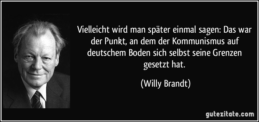 Vielleicht wird man später einmal sagen: Das war der Punkt, an dem der Kommunismus auf deutschem Boden sich selbst seine Grenzen gesetzt hat. (Willy Brandt)