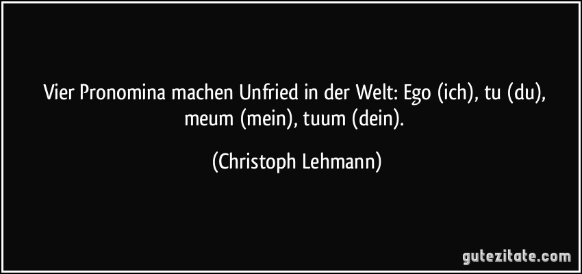 Vier Pronomina machen Unfried in der Welt: Ego (ich), tu (du), meum (mein), tuum (dein). (Christoph Lehmann)