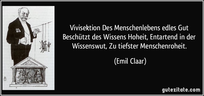 Vivisektion Des Menschenlebens edles Gut Beschützt des Wissens Hoheit, Entartend in der Wissenswut, Zu tiefster Menschenroheit. (Emil Claar)