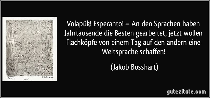 Volapük! Esperanto! – An den Sprachen haben Jahrtausende die Besten gearbeitet, jetzt wollen Flachköpfe von einem Tag auf den andern eine Weltsprache schaffen! (Jakob Bosshart)