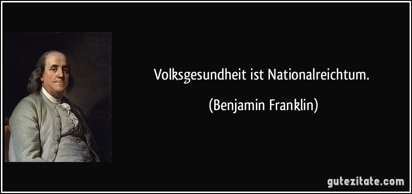 Volksgesundheit ist Nationalreichtum. (Benjamin Franklin)