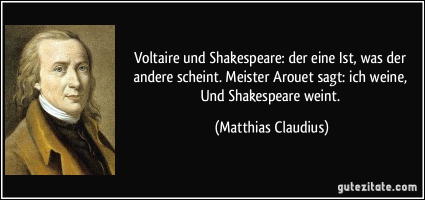 Voltaire und Shakespeare: der eine Ist, was der andere scheint. Meister Arouet sagt: ich weine, Und Shakespeare weint. (Matthias Claudius)
