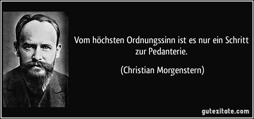 Vom höchsten Ordnungssinn ist es nur ein Schritt zur Pedanterie. (Christian Morgenstern)