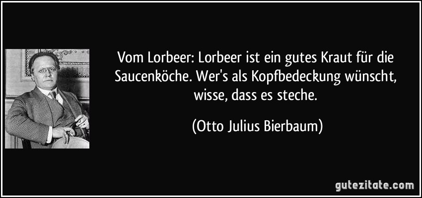 Vom Lorbeer: Lorbeer ist ein gutes Kraut für die Saucenköche. Wer's als Kopfbedeckung wünscht, wisse, dass es steche. (Otto Julius Bierbaum)