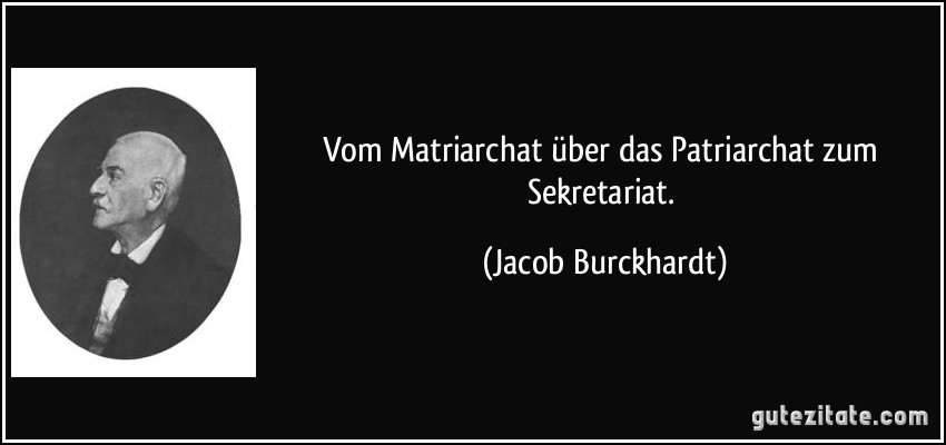 Vom Matriarchat über das Patriarchat zum Sekretariat. (Jacob Burckhardt)