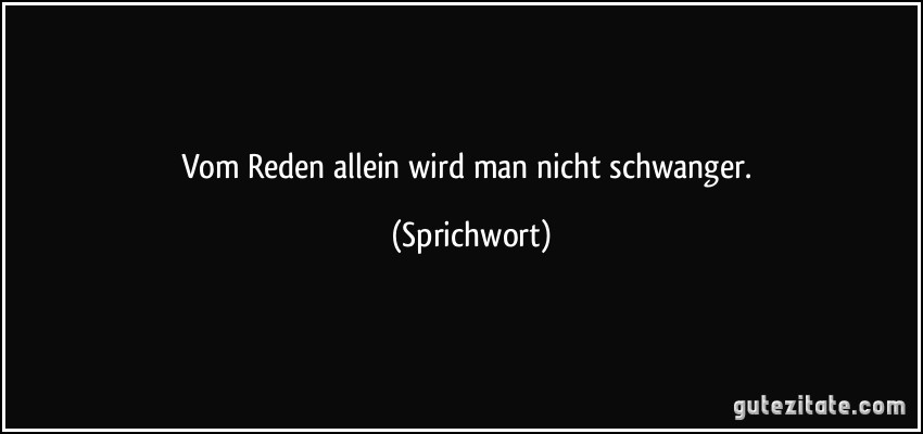 Vom Reden allein wird man nicht schwanger. (Sprichwort)