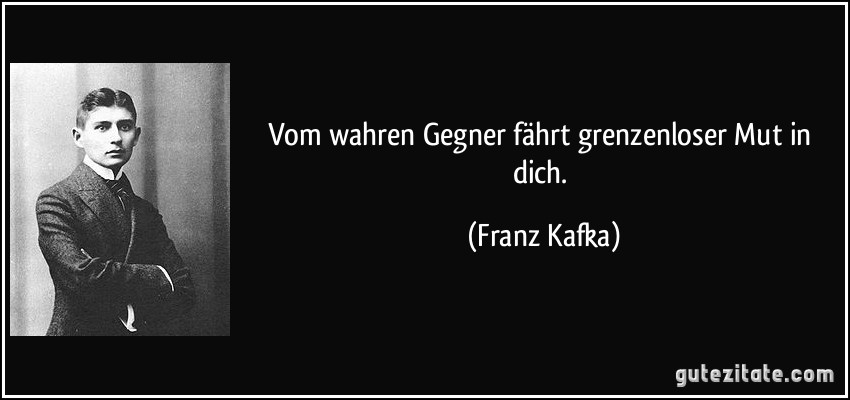 Vom wahren Gegner fährt grenzenloser Mut in dich. (Franz Kafka)