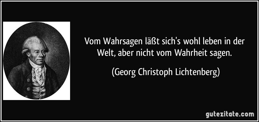 Vom Wahrsagen läßt sich's wohl leben in der Welt, aber nicht vom Wahrheit sagen. (Georg Christoph Lichtenberg)