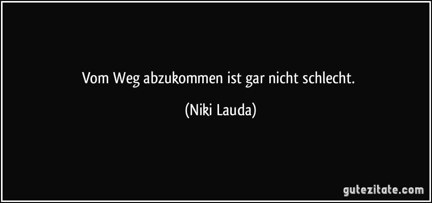 Vom Weg abzukommen ist gar nicht schlecht. (Niki Lauda)