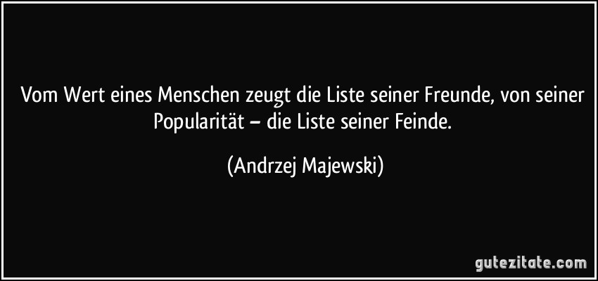Vom Wert eines Menschen zeugt die Liste seiner Freunde, von seiner Popularität – die Liste seiner Feinde. (Andrzej Majewski)