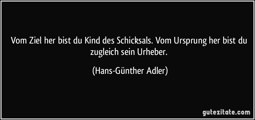 Vom Ziel her bist du Kind des Schicksals. Vom Ursprung her bist du zugleich sein Urheber. (Hans-Günther Adler)