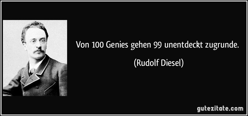 Von 100 Genies gehen 99 unentdeckt zugrunde. (Rudolf Diesel)