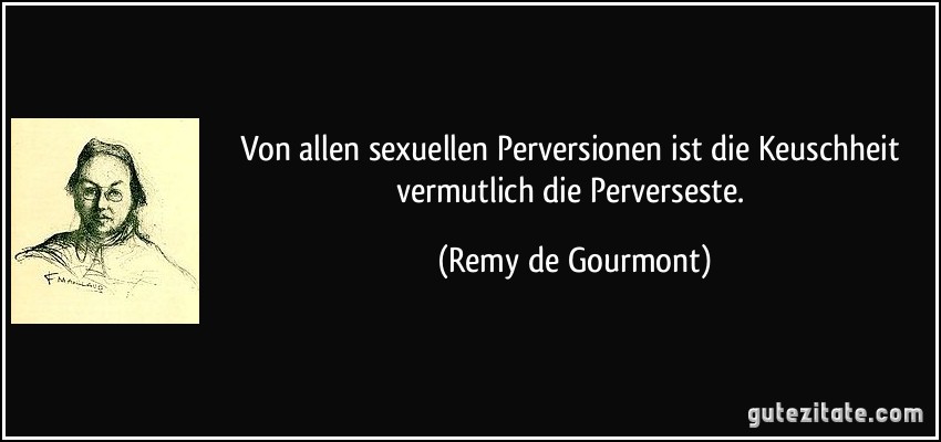 Von allen sexuellen Perversionen ist die Keuschheit vermutlich die Perverseste. (Remy de Gourmont)