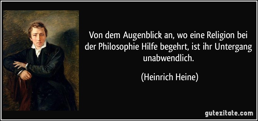 Von dem Augenblick an, wo eine Religion bei der Philosophie Hilfe begehrt, ist ihr Untergang unabwendlich. (Heinrich Heine)