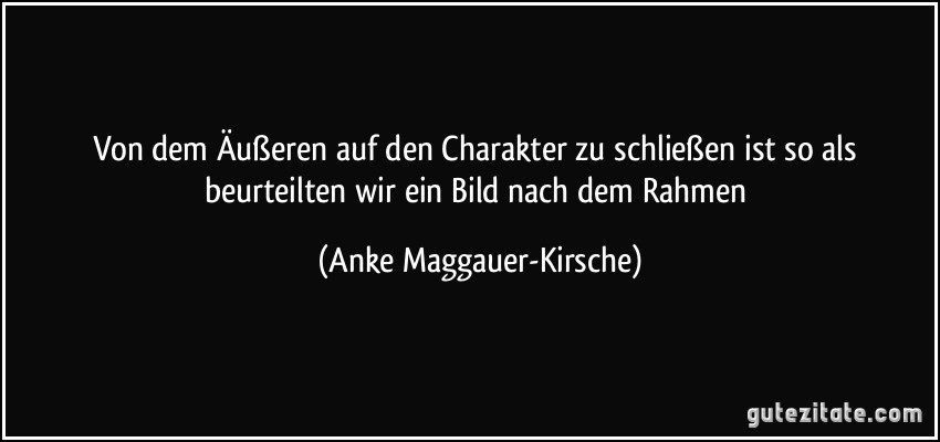 Von dem Äußeren auf den Charakter zu schließen ist so als beurteilten wir ein Bild nach dem Rahmen (Anke Maggauer-Kirsche)