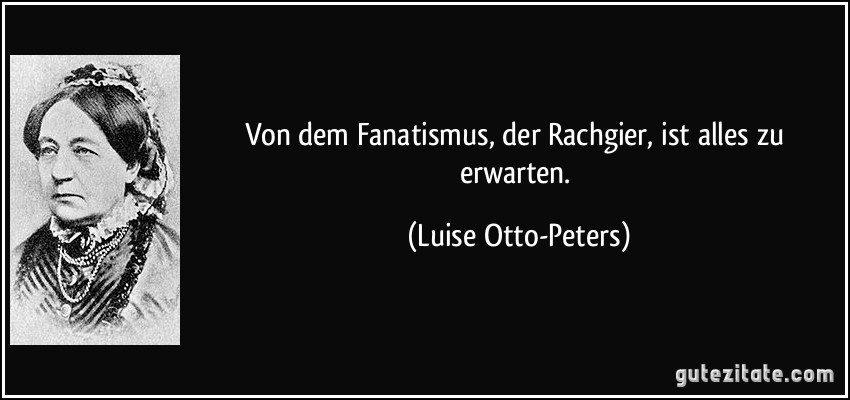 Von dem Fanatismus, der Rachgier, ist alles zu erwarten. (Luise Otto-Peters)