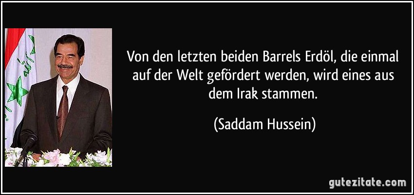 Von den letzten beiden Barrels Erdöl, die einmal auf der Welt gefördert werden, wird eines aus dem Irak stammen. (Saddam Hussein)