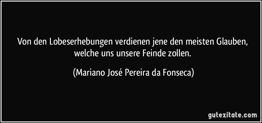 Von den Lobeserhebungen verdienen jene den meisten Glauben, welche uns unsere Feinde zollen. (Mariano José Pereira da Fonseca)