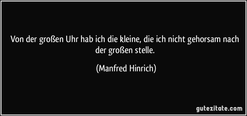 Von der großen Uhr hab ich die kleine, die ich nicht gehorsam nach der großen stelle. (Manfred Hinrich)