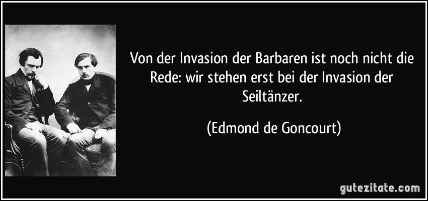 Von der Invasion der Barbaren ist noch nicht die Rede: wir stehen erst bei der Invasion der Seiltänzer. (Edmond de Goncourt)