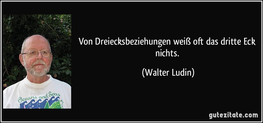 Von Dreiecksbeziehungen weiß oft das dritte Eck nichts. (Walter Ludin)