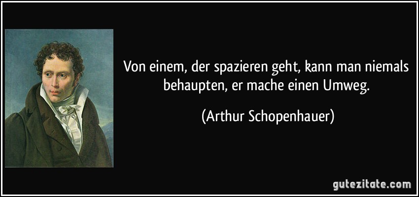 Von einem, der spazieren geht, kann man niemals behaupten, er mache einen Umweg. (Arthur Schopenhauer)