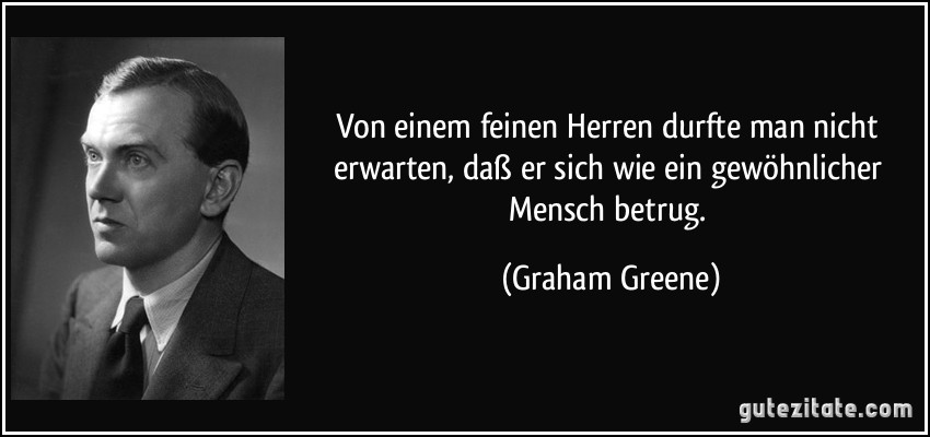 Von einem feinen Herren durfte man nicht erwarten, daß er sich wie ein gewöhnlicher Mensch betrug. (Graham Greene)