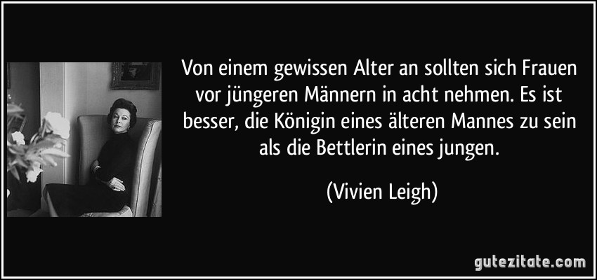 Von einem gewissen Alter an sollten sich Frauen vor jüngeren Männern in acht nehmen. Es ist besser, die Königin eines älteren Mannes zu sein als die Bettlerin eines jungen. (Vivien Leigh)