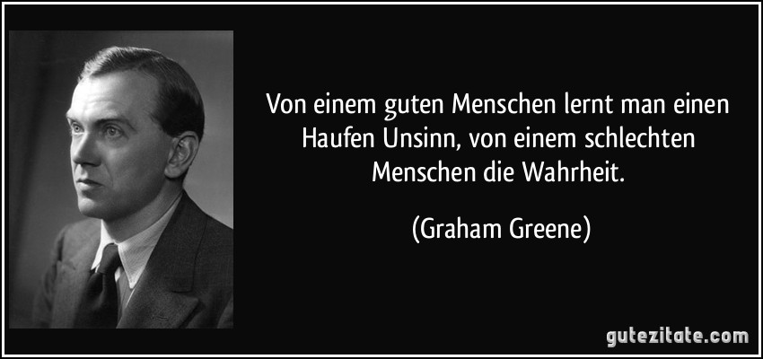 Von einem guten Menschen lernt man einen Haufen Unsinn, von einem schlechten Menschen die Wahrheit. (Graham Greene)