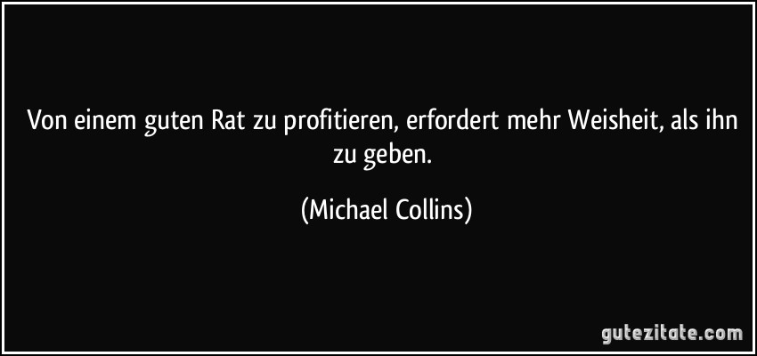 Von einem guten Rat zu profitieren, erfordert mehr Weisheit, als ihn zu geben. (Michael Collins)