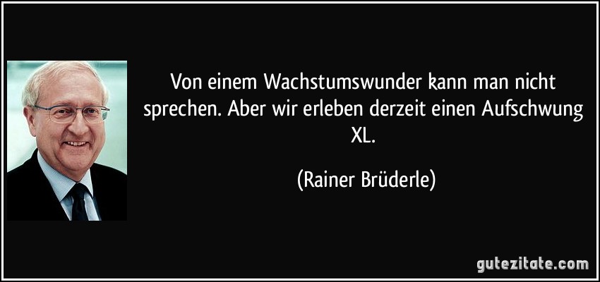 Von einem Wachstumswunder kann man nicht sprechen. Aber wir erleben derzeit einen Aufschwung XL. (Rainer Brüderle)