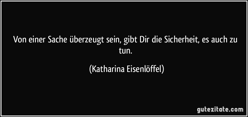 Von einer Sache überzeugt sein, gibt Dir die Sicherheit, es auch zu tun. (Katharina Eisenlöffel)