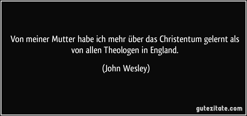 Von meiner Mutter habe ich mehr über das Christentum gelernt als von allen Theologen in England. (John Wesley)