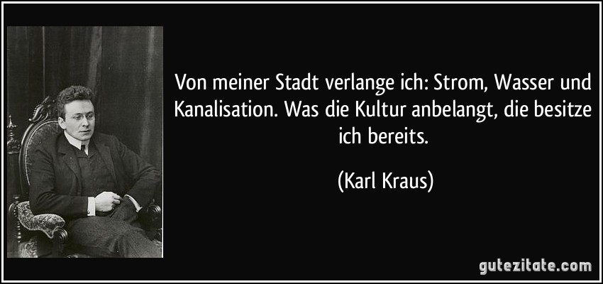 Von meiner Stadt verlange ich: Strom, Wasser und Kanalisation. Was die Kultur anbelangt, die besitze ich bereits. (Karl Kraus)