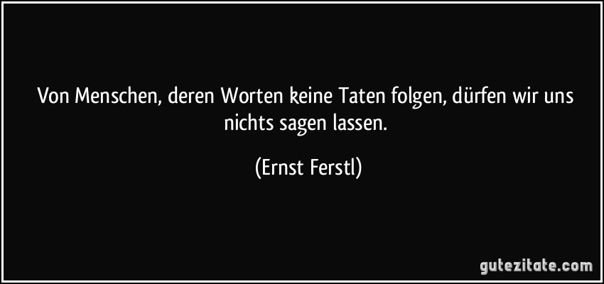 Von Menschen, deren Worten keine Taten folgen, dürfen wir uns nichts sagen lassen. (Ernst Ferstl)