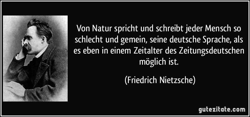 Von Natur spricht und schreibt jeder Mensch so schlecht und gemein, seine deutsche Sprache, als es eben in einem Zeitalter des Zeitungsdeutschen möglich ist. (Friedrich Nietzsche)