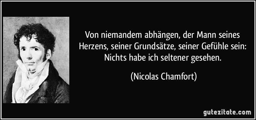 Von niemandem abhängen, der Mann seines Herzens, seiner Grundsätze, seiner Gefühle sein: Nichts habe ich seltener gesehen. (Nicolas Chamfort)