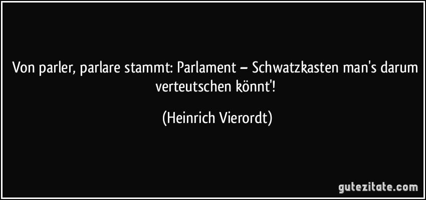 Von parler, parlare stammt: Parlament – Schwatzkasten man's darum verteutschen könnt'! (Heinrich Vierordt)
