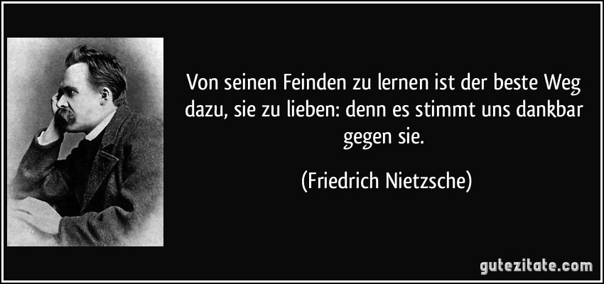 Von seinen Feinden zu lernen ist der beste Weg dazu, sie zu lieben: denn es stimmt uns dankbar gegen sie. (Friedrich Nietzsche)