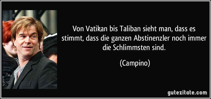 Von Vatikan bis Taliban sieht man, dass es stimmt, dass die ganzen Abstinenzler noch immer die Schlimmsten sind. (Campino)