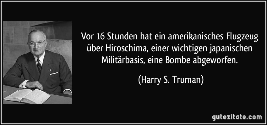 Vor 16 Stunden hat ein amerikanisches Flugzeug über Hiroschima, einer wichtigen japanischen Militärbasis, eine Bombe abgeworfen. (Harry S. Truman)